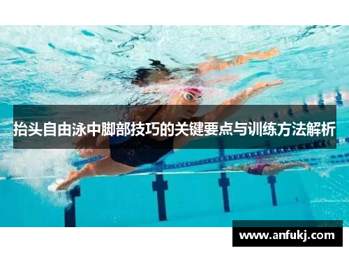 抬头自由泳中脚部技巧的关键要点与训练方法解析