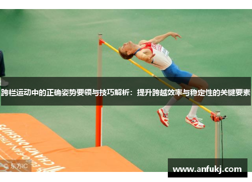 跨栏运动中的正确姿势要领与技巧解析：提升跨越效率与稳定性的关键要素