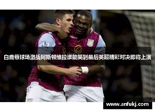 白鹿巷球场激战阿斯顿维拉谁能笑到最后英超精彩对决即将上演
