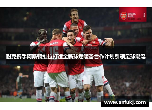耐克携手阿斯顿维拉打造全新球迷装备合作计划引领足球潮流