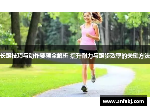长跑技巧与动作要领全解析 提升耐力与跑步效率的关键方法